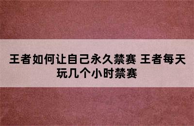 王者如何让自己永久禁赛 王者每天玩几个小时禁赛